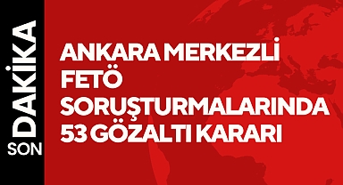 Ankara merkezli FETÖ soruşturmalarında 53 gözaltı kararı