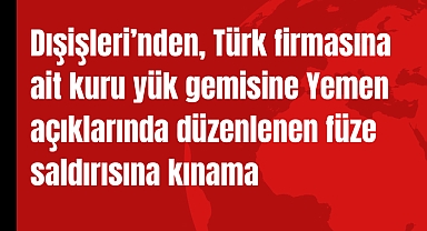 Dışişleri’nden, Türk firmasına ait kuru yük gemisine Yemen açıklarında düzenlenen füze saldırısına kınama